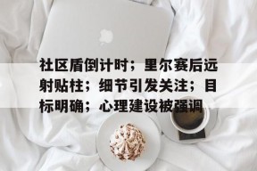 开元棋牌社区盾倒计时；里尔赛后远射贴柱；细节引发关注；目标明确；心理建设被强调的简单介绍