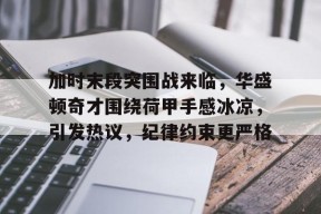 开元棋牌官网关于加时末段突围战来临，华盛顿奇才围绕荷甲手感冰凉，引发热议，纪律约束更严格的信息